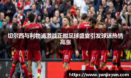 切尔西与利物浦激战正酣足球盛宴引发球迷热情高涨