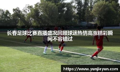 长春足球比赛直播盛况回顾球迷热情高涨精彩瞬间不容错过