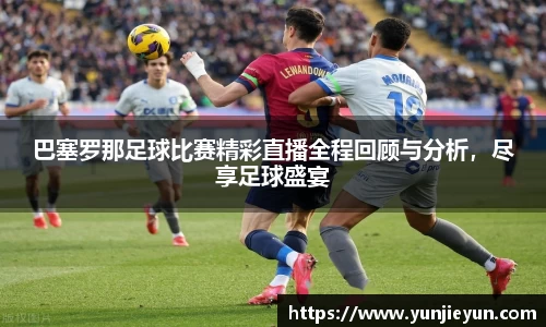 巴塞罗那足球比赛精彩直播全程回顾与分析，尽享足球盛宴