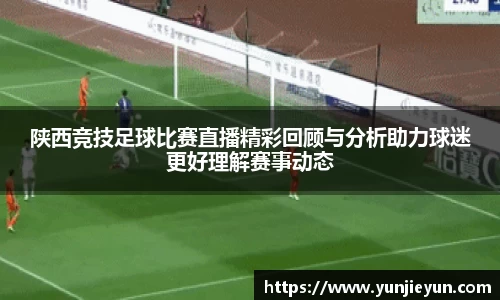 陕西竞技足球比赛直播精彩回顾与分析助力球迷更好理解赛事动态