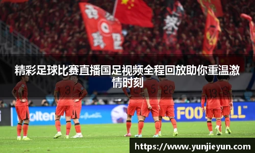 精彩足球比赛直播国足视频全程回放助你重温激情时刻
