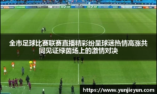 全市足球比赛联赛直播精彩纷呈球迷热情高涨共同见证绿茵场上的激情对决
