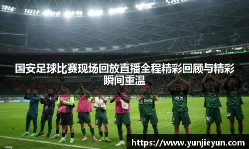 国安足球比赛现场回放直播全程精彩回顾与精彩瞬间重温