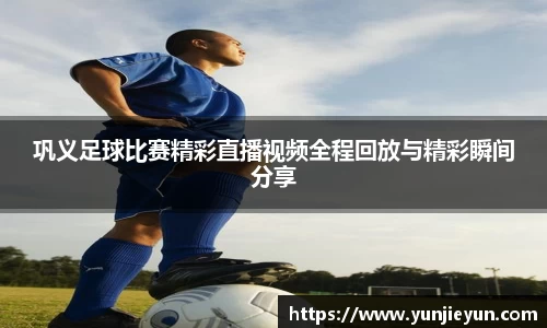 巩义足球比赛精彩直播视频全程回放与精彩瞬间分享