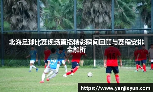 北海足球比赛现场直播精彩瞬间回顾与赛程安排全解析
