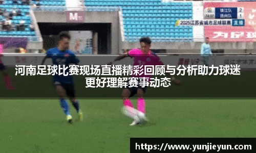 河南足球比赛现场直播精彩回顾与分析助力球迷更好理解赛事动态