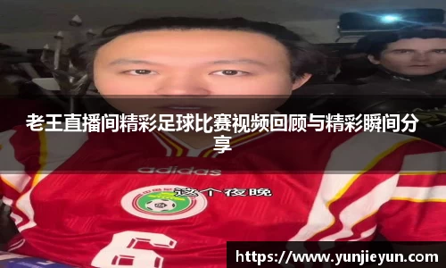 老王直播间精彩足球比赛视频回顾与精彩瞬间分享