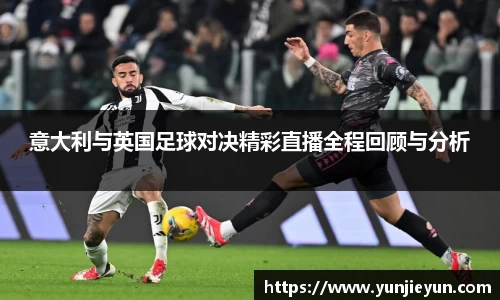 意大利与英国足球对决精彩直播全程回顾与分析