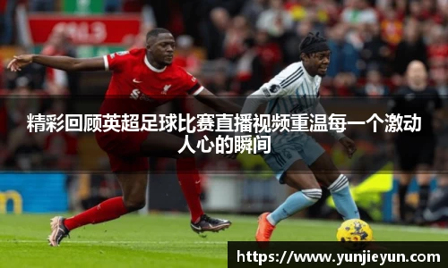 精彩回顾英超足球比赛直播视频重温每一个激动人心的瞬间