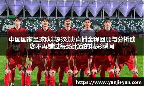 中国国家足球队精彩对决直播全程回顾与分析助您不再错过每场比赛的精彩瞬间