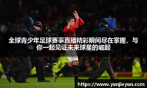 全球青少年足球赛事直播精彩瞬间尽在掌握，与你一起见证未来球星的崛起