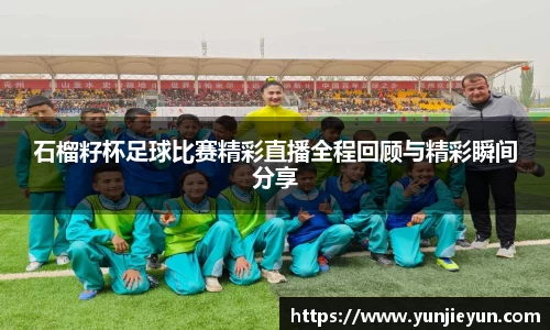 石榴籽杯足球比赛精彩直播全程回顾与精彩瞬间分享
