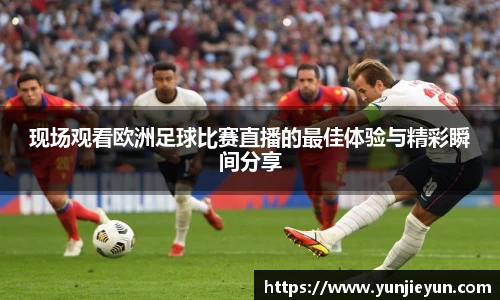 现场观看欧洲足球比赛直播的最佳体验与精彩瞬间分享
