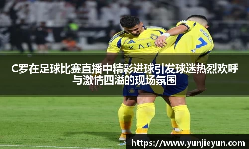C罗在足球比赛直播中精彩进球引发球迷热烈欢呼与激情四溢的现场氛围