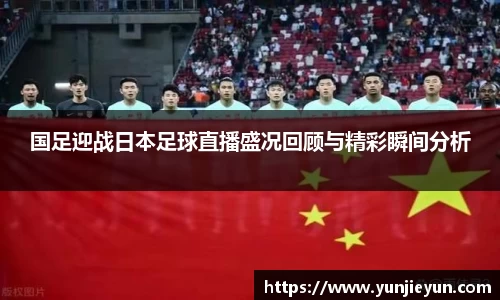 国足迎战日本足球直播盛况回顾与精彩瞬间分析