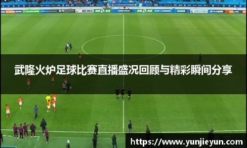 武隆火炉足球比赛直播盛况回顾与精彩瞬间分享