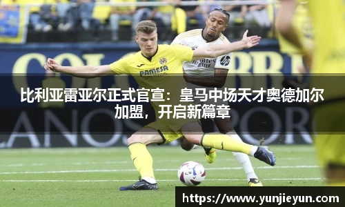 比利亚雷亚尔正式官宣：皇马中场天才奥德加尔加盟，开启新篇章