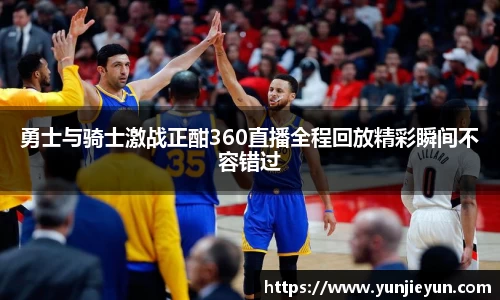 勇士与骑士激战正酣360直播全程回放精彩瞬间不容错过