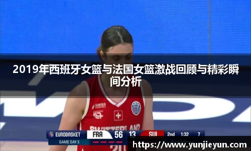 2019年西班牙女篮与法国女篮激战回顾与精彩瞬间分析