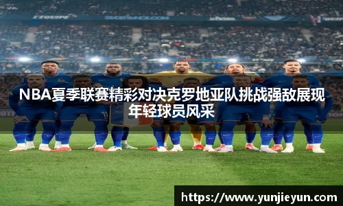 NBA夏季联赛精彩对决克罗地亚队挑战强敌展现年轻球员风采