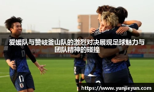 爱媛队与赞岐釜山队的激烈对决展现足球魅力与团队精神的碰撞