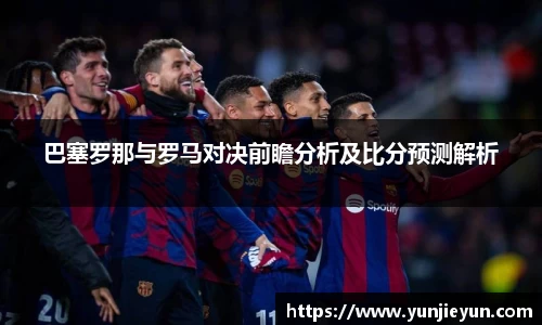 巴塞罗那与罗马对决前瞻分析及比分预测解析