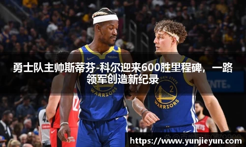勇士队主帅斯蒂芬-科尔迎来600胜里程碑，一路领军创造新纪录